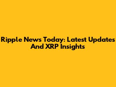 Ripple News Today: Latest Updates And XRP Insights