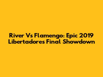 River Vs Flamengo: Epic 2019 Libertadores Final Showdown