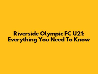 Riverside Olympic FC U21: Everything You Need To Know