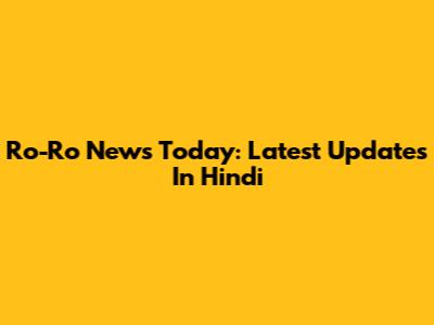 Ro-Ro News Today: Latest Updates In Hindi