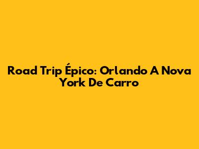 Road Trip Épico: Orlando A Nova York De Carro