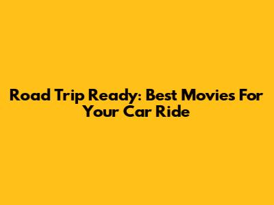 Road Trip Ready: Best Movies For Your Car Ride