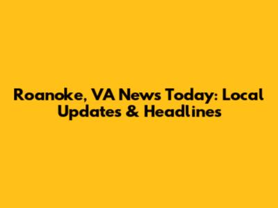 Roanoke, VA News Today: Local Updates & Headlines