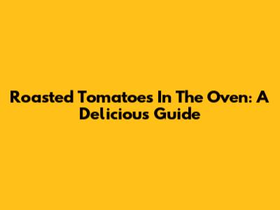 Roasted Tomatoes In The Oven: A Delicious Guide