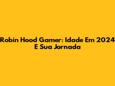 Robin Hood Gamer: Idade Em 2024 E Sua Jornada