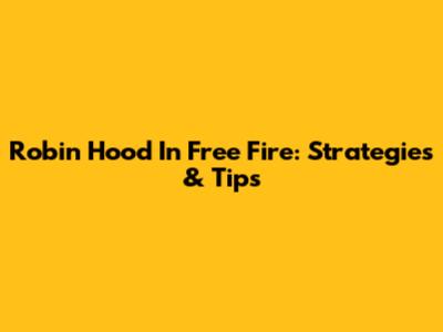 Robin Hood In Free Fire: Strategies & Tips