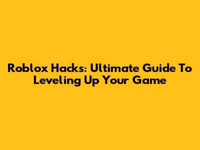 Roblox Hacks: Ultimate Guide To Leveling Up Your Game