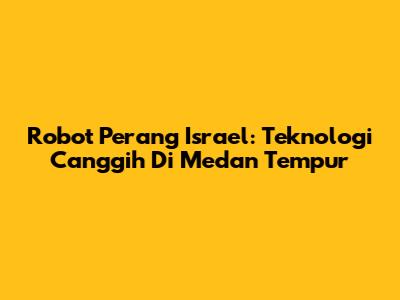 Robot Perang Israel: Teknologi Canggih Di Medan Tempur