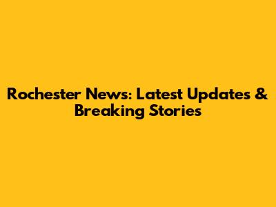 Rochester News: Latest Updates & Breaking Stories