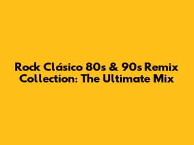Rock Clásico 80's & 90's Remix Collection: The Ultimate Mix