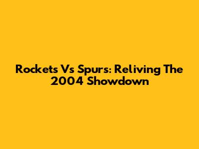 Rockets Vs Spurs: Reliving The 2004 Showdown