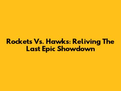 Rockets Vs. Hawks: Reliving The Last Epic Showdown