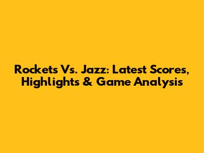 Rockets Vs. Jazz: Latest Scores, Highlights & Game Analysis