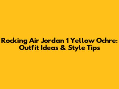 Rocking Air Jordan 1 Yellow Ochre: Outfit Ideas & Style Tips