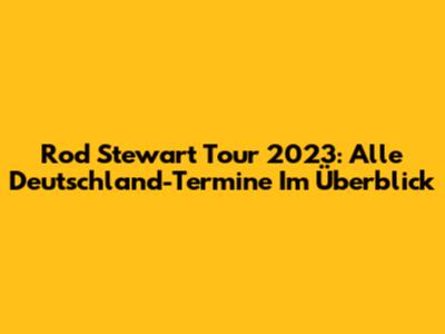 Rod Stewart Tour 2023: Alle Deutschland-Termine Im Überblick