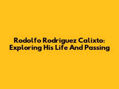 Rodolfo Rodriguez Calixto: Exploring His Life And Passing