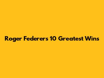 Roger Federer's 10 Greatest Wins
