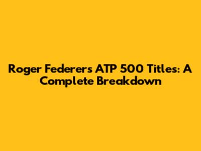 Roger Federer's ATP 500 Titles: A Complete Breakdown