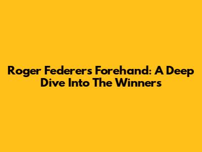 Roger Federer's Forehand: A Deep Dive Into The Winners