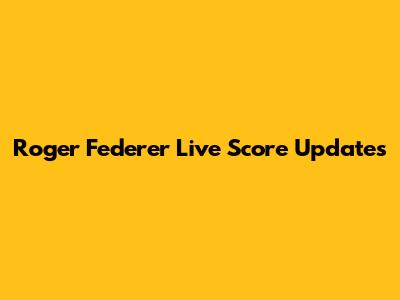 Roger Federer Live Score Updates