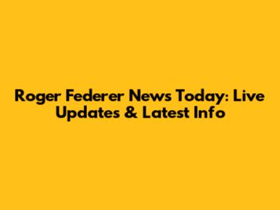 Roger Federer News Today: Live Updates & Latest Info