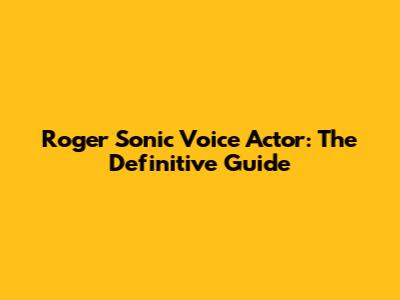 Roger Sonic Voice Actor: The Definitive Guide