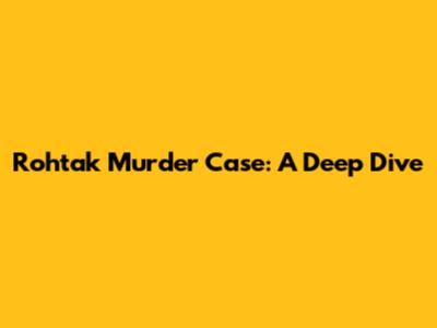 Rohtak Murder Case: A Deep Dive