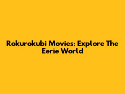 Rokurokubi Movies: Explore The Eerie World