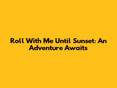 Roll With Me Until Sunset: An Adventure Awaits