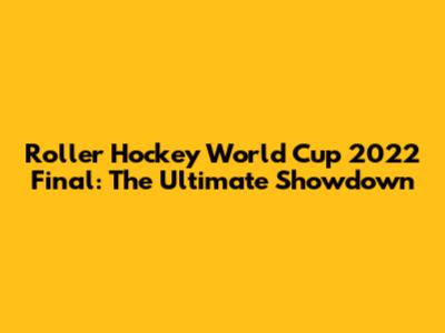 Roller Hockey World Cup 2022 Final: The Ultimate Showdown