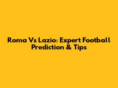 Roma Vs Lazio: Expert Football Prediction & Tips