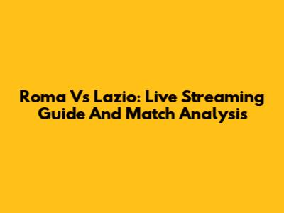 Roma Vs Lazio: Live Streaming Guide And Match Analysis