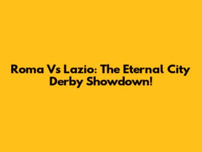Roma Vs Lazio: The Eternal City Derby Showdown!