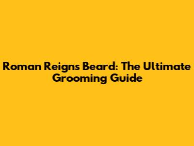 Roman Reigns' Beard: The Ultimate Grooming Guide