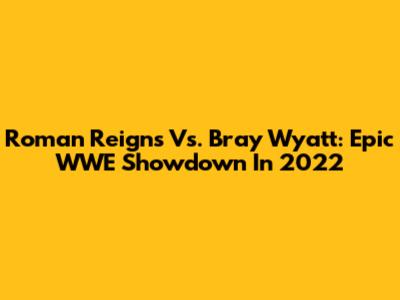 Roman Reigns Vs. Bray Wyatt: Epic WWE Showdown In 2022