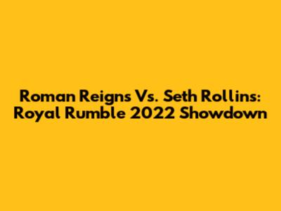 Roman Reigns Vs. Seth Rollins: Royal Rumble 2022 Showdown