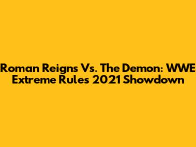 Roman Reigns Vs. The Demon: WWE Extreme Rules 2021 Showdown