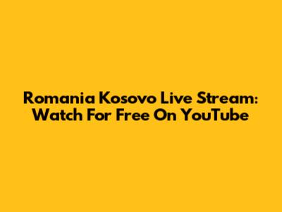 Romania Kosovo Live Stream: Watch For Free On YouTube