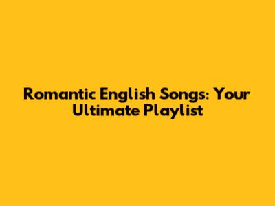 Romantic English Songs: Your Ultimate Playlist