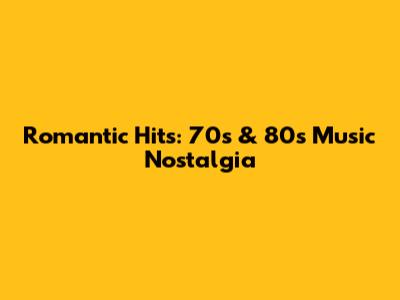Romantic Hits: 70s & 80s Music Nostalgia