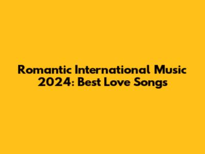 Romantic International Music 2024: Best Love Songs