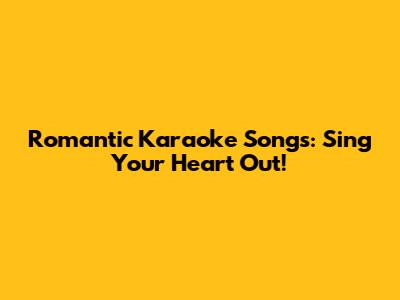 Romantic Karaoke Songs: Sing Your Heart Out!