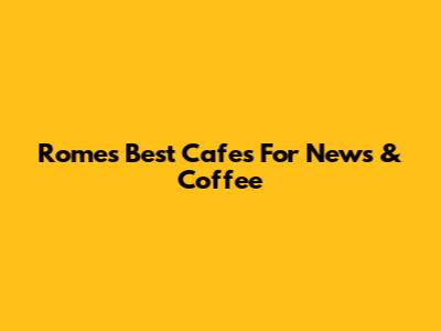 Rome's Best Cafes For News & Coffee