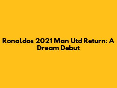 Ronaldo's 2021 Man Utd Return: A Dream Debut