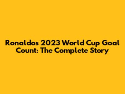 Ronaldo's 2023 World Cup Goal Count: The Complete Story