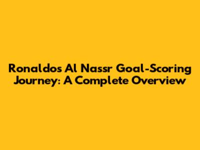 Ronaldo's Al Nassr Goal-Scoring Journey: A Complete Overview