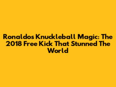 Ronaldo's Knuckleball Magic: The 2018 Free Kick That Stunned The World
