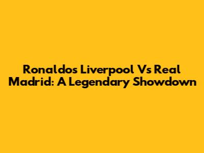 Ronaldo's Liverpool Vs Real Madrid: A Legendary Showdown