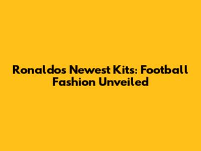 Ronaldo's Newest Kits: Football Fashion Unveiled