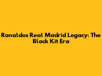 Ronaldo's Real Madrid Legacy: The Black Kit Era